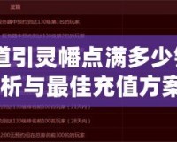 《問道引靈幡點滿多少錢？全面解析與最佳充值方案！》