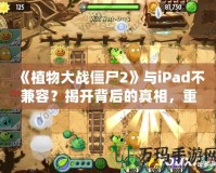 《植物大戰僵尸2》與iPad不兼容？揭開背后的真相，重新點燃你的游戲激情！