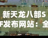 新天龍八部SF發布網站：全新江湖世界等你來戰！