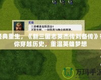 經(jīng)典重生，《新三國志英杰傳劉備傳》帶你穿越歷史，重溫英雄夢想