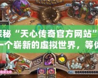 探秘“天心傳奇官方網(wǎng)站”：一個(gè)嶄新的虛擬世界，等你來征服！