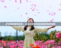 夢(mèng)幻游戲家族名字，讓你與好友共赴冒險(xiǎn)的奇妙旅程