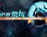 DNF守護者祭壇在哪里？解鎖隱藏副本的秘籍與挑戰