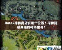 Dota2神秘商店在哪個位置？探秘隱藏商店的神奇世界！