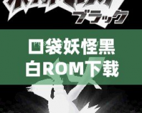 口袋妖怪黑白ROM下載安裝全攻略：經典重溫與暢快體驗