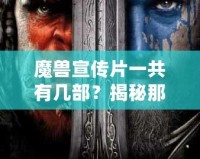 魔獸宣傳片一共有幾部？揭秘那些年帶給我們震撼的影像