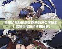 最終幻想戰略版青魔法師怎么學技能？掌握青魔法的終極攻略！