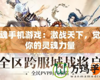 斬魂手機游戲：激戰天下，覺醒你的靈魂力量