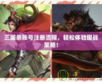 三國殺賬號注冊流程，輕松體驗國戰(zhàn)策略！