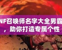 DNF召喚師名字大全男霸氣，助你打造專屬個性
