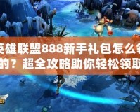 英雄聯盟888新手禮包怎么領的？超全攻略助你輕松領取！
