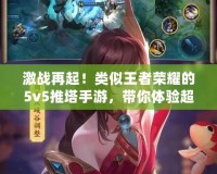 激戰(zhàn)再起！類似王者榮耀的5v5推塔手游，帶你體驗超刺激對戰(zhàn)