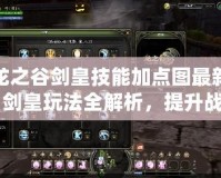 龍之谷劍皇技能加點圖最新：劍皇玩法全解析，提升戰力的必備指南