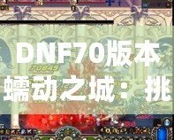 DNF70版本蠕動之城：挑戰極限，體驗刺激的冒險之旅