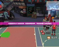 《灌籃高手2K13球員名單：重溫經典籃球夢，帶你回到那個熱血青春》