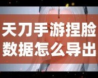 天刀手游捏臉數據怎么導出在哪里？一文帶你輕松搞定