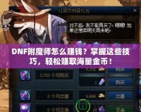 DNF附魔師怎么賺錢(qián)？掌握這些技巧，輕松賺取海量金幣！