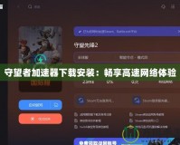 守望者加速器下載安裝：暢享高速網絡體驗
