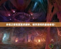 永恒之塔配置需求解析，暢享游戲的最佳體驗！