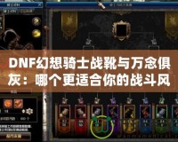DNF幻想騎士戰靴與萬念俱灰：哪個更適合你的戰斗風格？
