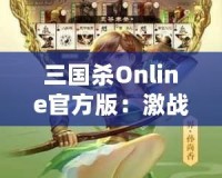 三國殺Online官方版：激戰三國，智勇較量，成就你的英雄夢