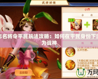 三國志名將令平民玩法攻略：如何在平民身份下逆襲成為戰神