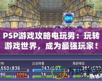 PSP游戲攻略電玩男：玩轉(zhuǎn)游戲世界，成為最強(qiáng)玩家！