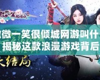 微微一笑很傾城網(wǎng)游叫什么？揭秘這款浪漫游戲背后的精彩世界！