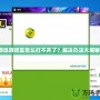 游迅游戲盒怎么打不開了？解決辦法大揭秘！
