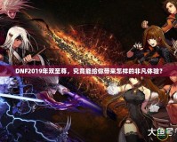 DNF2019年雙至尊，究竟能給你帶來怎樣的非凡體驗？