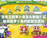 洛克王國蘿卜兔怎么獲得？探秘超萌蘿卜兔的獲取方式與培養秘籍
