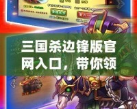 三國殺邊鋒版官網入口，帶你領略全新卡牌對戰樂趣