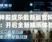神殿娛樂最新版官網：開啟全新娛樂體驗，盡享無與倫比的游戲盛宴
