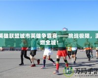 英雄聯盟城市英雄爭霸賽——挑戰極限，激燃全城！