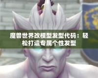 魔獸世界改模型發型代碼：輕松打造專屬個性發型