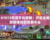 07073手游平臺官網：開啟全新游戲體驗的智能平臺