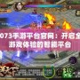 07073手游平臺(tái)官網(wǎng)：開啟全新游戲體驗(yàn)的智能平臺(tái)
