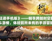 《征途手機版》——暢享跨越時空的戰斗激情，體驗前所未有的手游冒險