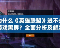 為什么《英雄聯(lián)盟》進(jìn)不去游戲黑屏？全面分析及解決方法