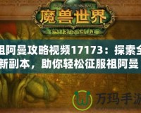 祖阿曼攻略視頻17173：探索全新副本，助你輕松征服祖阿曼！