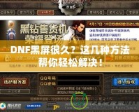 DNF黑屏很久？這幾種方法幫你輕松解決！