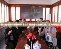 穿越火線手游體驗服申請方法：搶先體驗最新內(nèi)容，成為游戲先鋒！