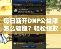 每日新開DNF公益服怎么領取？輕松領取免費福利！