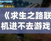 《求生之路聯(lián)機(jī)進(jìn)不去游戲？解決方案大公開(kāi)，重回戰(zhàn)斗！》