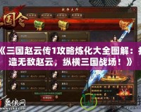 《三國(guó)趙云傳1攻略煉化大全圖解：打造無(wú)敵趙云，縱橫三國(guó)戰(zhàn)場(chǎng)！》
