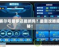賽爾號普羅還能抓嗎？最新攻略揭秘！