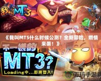 《我叫MT5什么時(shí)候公測(cè)？全新冒險(xiǎn)，燃情來(lái)襲！》