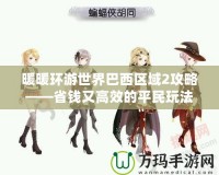 暖暖環(huán)游世界巴西區(qū)域2攻略——省錢又高效的平民玩法，盧拉的妹妹帶你走遍南美