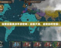 探索征服美洲手游官網：征服大陸，成就你的帝國！