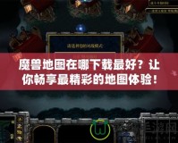 魔獸地圖在哪下載最好？讓你暢享最精彩的地圖體驗！